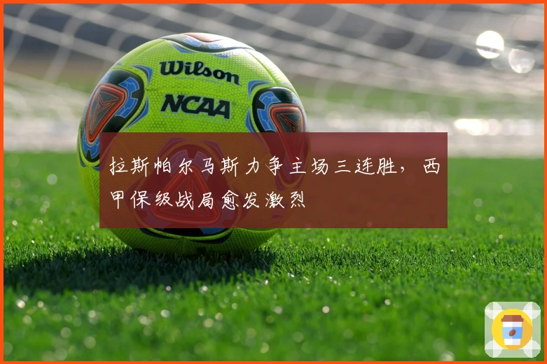 拉斯帕尔马斯力争主场三连胜，西甲保级战局愈发激烈