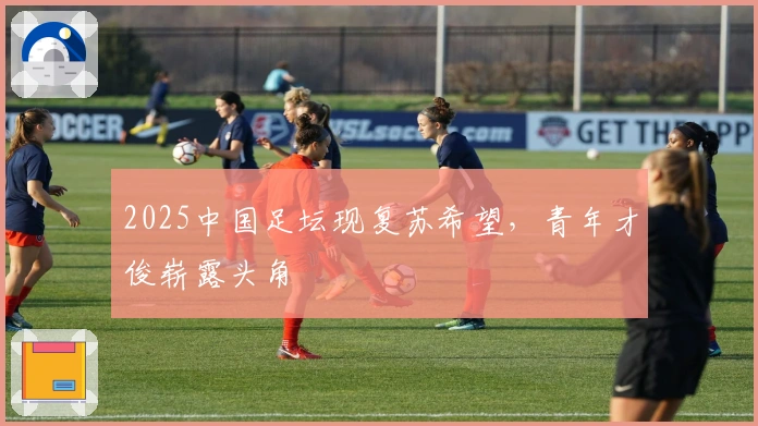 2025中国足坛现复苏希望，青年才俊崭露头角