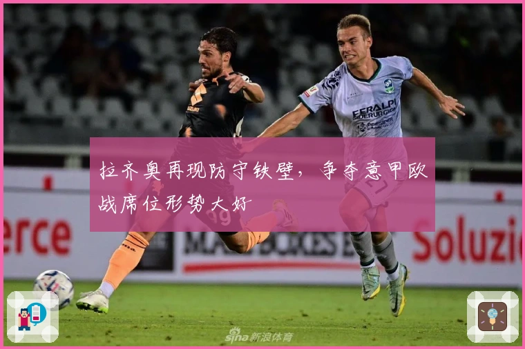 拉齐奥再现防守铁壁，争夺意甲欧战席位形势大好