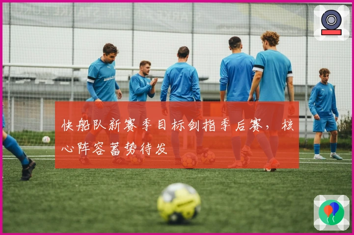 快船队新赛季目标剑指季后赛，核心阵容蓄势待发