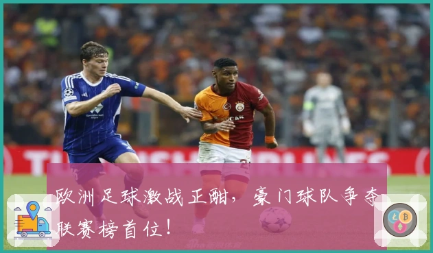 欧洲足球激战正酣，豪门球队争夺联赛榜首位！