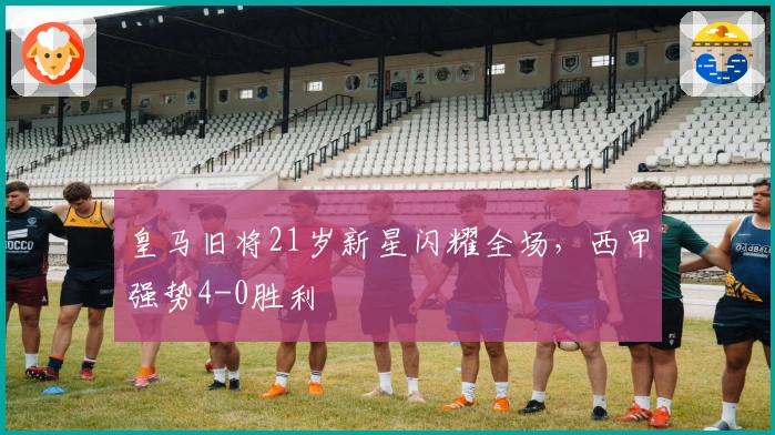 皇马旧将21岁新星闪耀全场，西甲强势4-0胜利