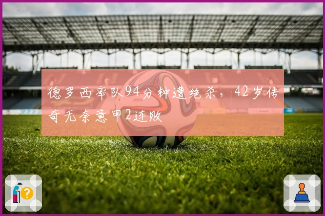 德罗西率队94分钟遭绝杀，42岁传奇无奈意甲2连败