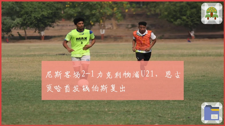 尼斯客场2-1力克利物浦U21，恩古莫哈首发钱伯斯复出