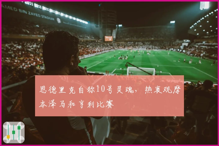 恩德里克自称10号灵魂，热衷观摩本泽马和亨利比赛