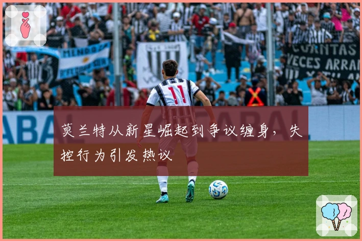 莫兰特从新星崛起到争议缠身，失控行为引发热议