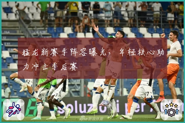 猛龙新赛季阵容曝光，年轻核心助力冲击季后赛