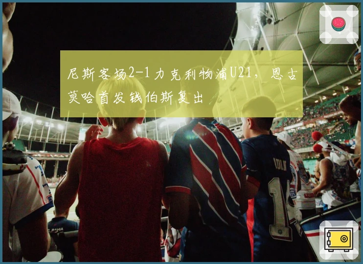 尼斯客场2-1力克利物浦U21，恩古莫哈首发钱伯斯复出