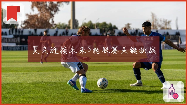 昊炎迎接未来5轮联赛关键挑战