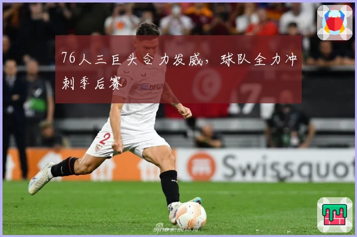 76人三巨头合力发威，球队全力冲刺季后赛