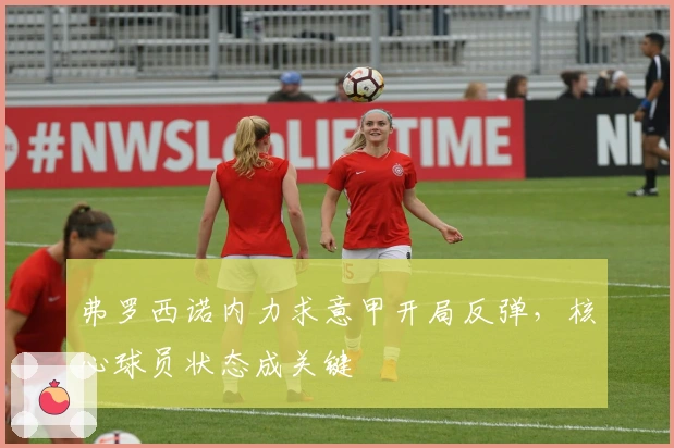 弗罗西诺内力求意甲开局反弹，核心球员状态成关键