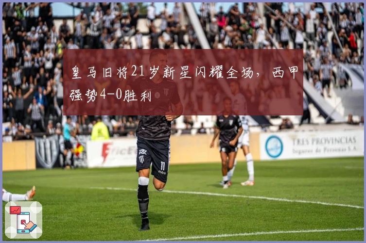 皇马旧将21岁新星闪耀全场，西甲强势4-0胜利