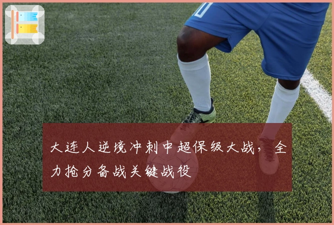 大连人逆境冲刺中超保级大战，全力抢分备战关键战役