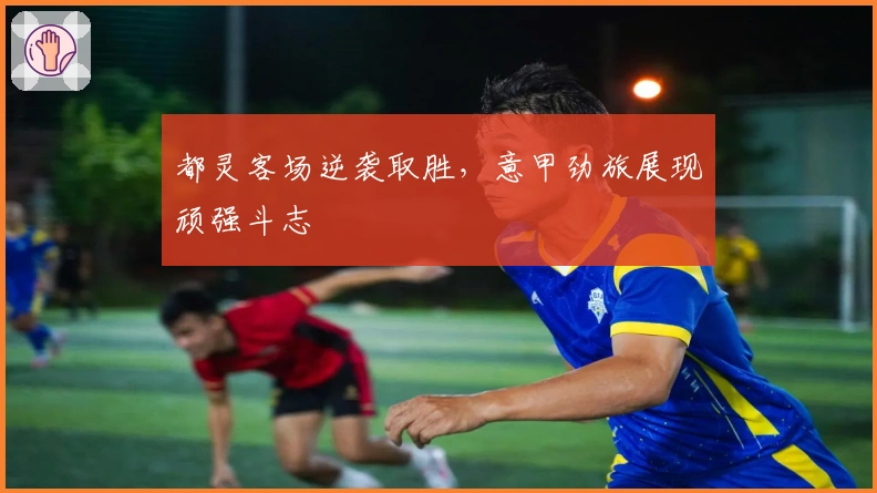 都灵客场逆袭取胜，意甲劲旅展现顽强斗志