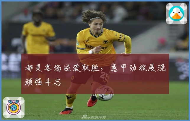 都灵客场逆袭取胜，意甲劲旅展现顽强斗志