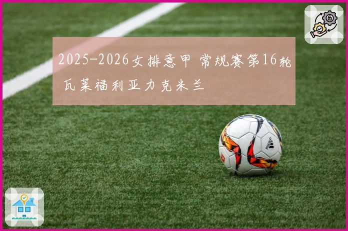 2025-2026女排意甲 常规赛第16轮 瓦莱福利亚力克米兰