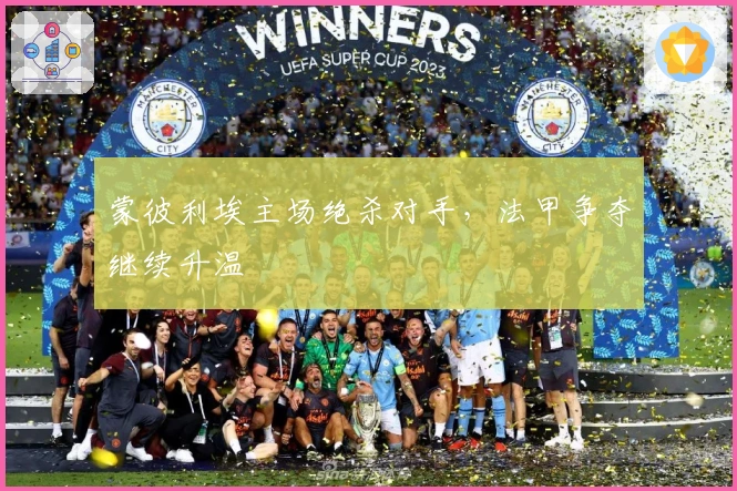 蒙彼利埃主场绝杀对手，法甲争夺继续升温