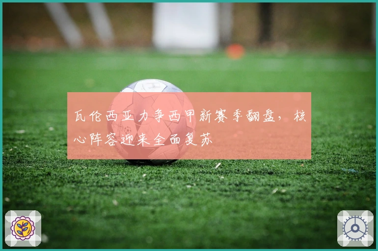 瓦伦西亚力争西甲新赛季翻盘，核心阵容迎来全面复苏