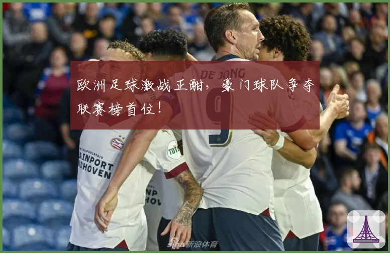 欧洲足球激战正酣，豪门球队争夺联赛榜首位！