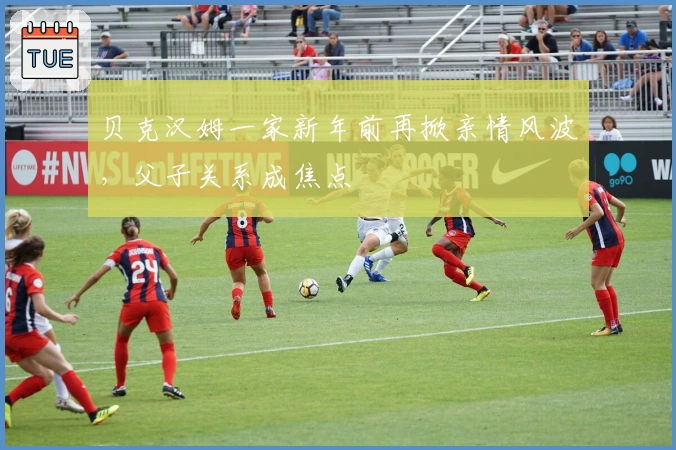 贝克汉姆一家新年前再掀亲情风波，父子关系成焦点